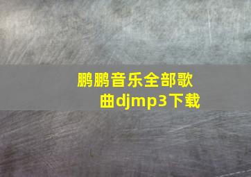 鹏鹏音乐全部歌曲djmp3下载