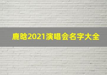 鹿晗2021演唱会名字大全