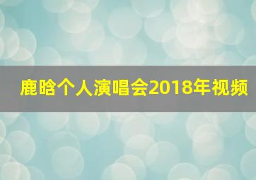 鹿晗个人演唱会2018年视频