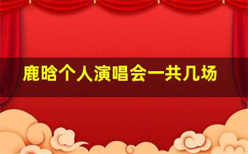 鹿晗个人演唱会一共几场