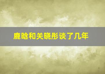 鹿晗和关晓彤谈了几年