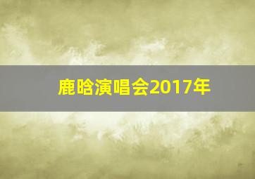 鹿晗演唱会2017年