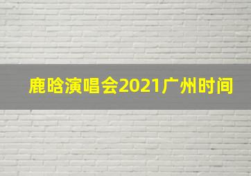 鹿晗演唱会2021广州时间