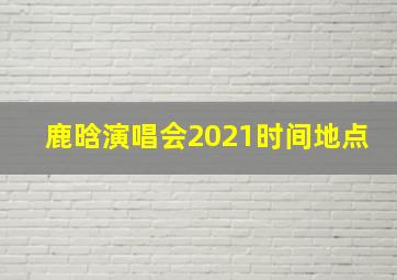 鹿晗演唱会2021时间地点