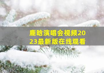 鹿晗演唱会视频2023最新版在线观看