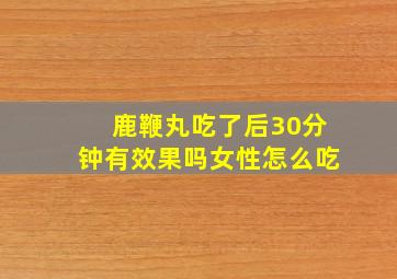 鹿鞭丸吃了后30分钟有效果吗女性怎么吃