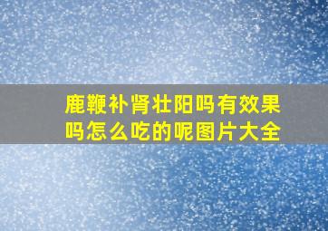 鹿鞭补肾壮阳吗有效果吗怎么吃的呢图片大全