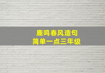 鹿鸣春风造句简单一点三年级