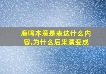 鹿鸣本意是表达什么内容,为什么后来演变成