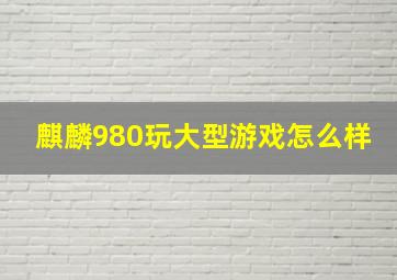 麒麟980玩大型游戏怎么样