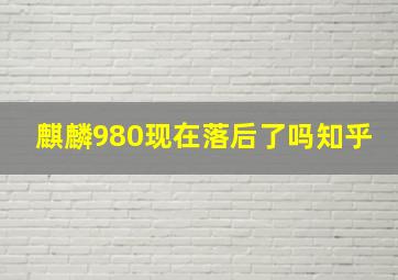 麒麟980现在落后了吗知乎