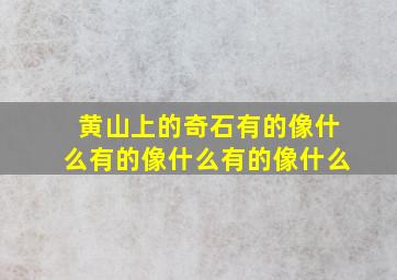 黄山上的奇石有的像什么有的像什么有的像什么