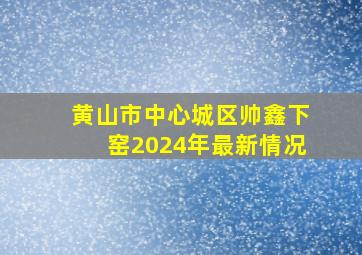 黄山市中心城区帅鑫下窑2024年最新情况