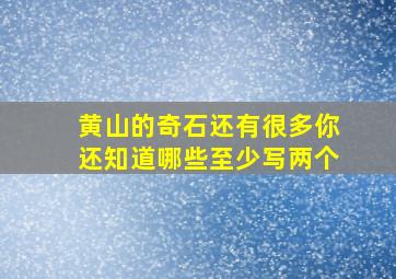 黄山的奇石还有很多你还知道哪些至少写两个