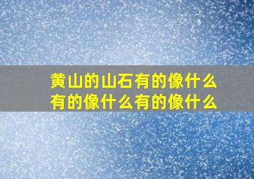 黄山的山石有的像什么有的像什么有的像什么