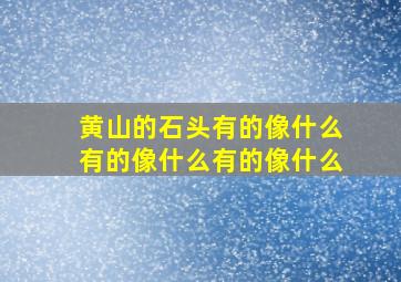 黄山的石头有的像什么有的像什么有的像什么