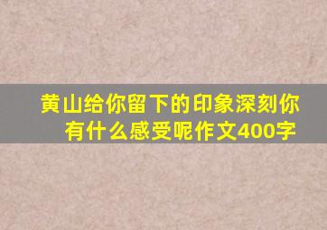 黄山给你留下的印象深刻你有什么感受呢作文400字