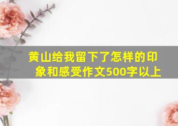 黄山给我留下了怎样的印象和感受作文500字以上