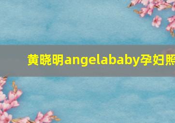 黄晓明angelababy孕妇照