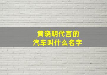 黄晓明代言的汽车叫什么名字