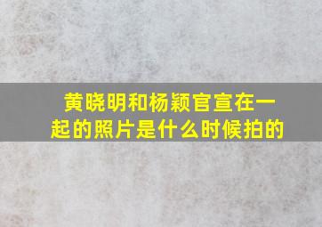 黄晓明和杨颖官宣在一起的照片是什么时候拍的