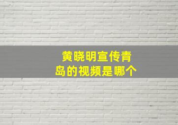 黄晓明宣传青岛的视频是哪个