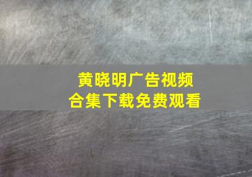 黄晓明广告视频合集下载免费观看