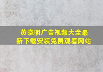 黄晓明广告视频大全最新下载安装免费观看网站