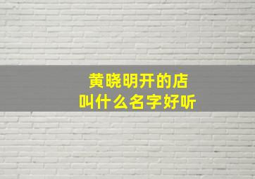 黄晓明开的店叫什么名字好听