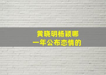 黄晓明杨颖哪一年公布恋情的