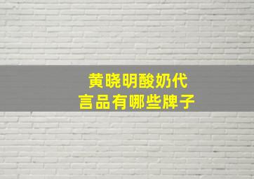 黄晓明酸奶代言品有哪些牌子