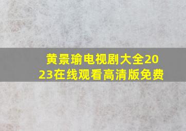 黄景瑜电视剧大全2023在线观看高清版免费