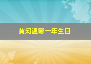 黄河温哪一年生日