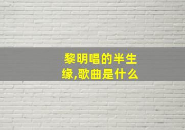 黎明唱的半生缘,歌曲是什么