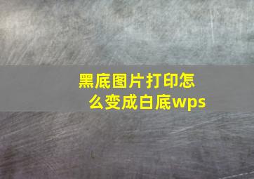 黑底图片打印怎么变成白底wps