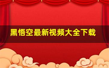 黑悟空最新视频大全下载