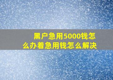 黑户急用5000钱怎么办着急用钱怎么解决