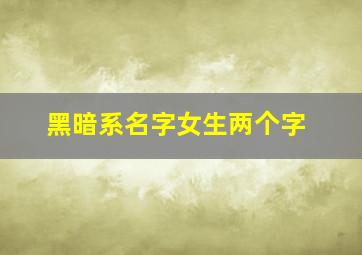 黑暗系名字女生两个字