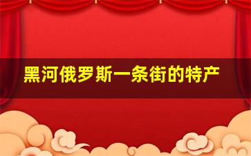 黑河俄罗斯一条街的特产