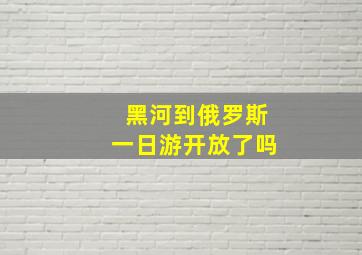 黑河到俄罗斯一日游开放了吗