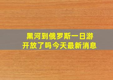 黑河到俄罗斯一日游开放了吗今天最新消息