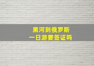 黑河到俄罗斯一日游要签证吗