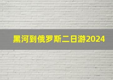 黑河到俄罗斯二日游2024