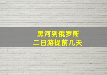 黑河到俄罗斯二日游提前几天