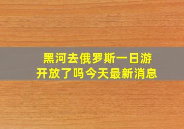 黑河去俄罗斯一日游开放了吗今天最新消息