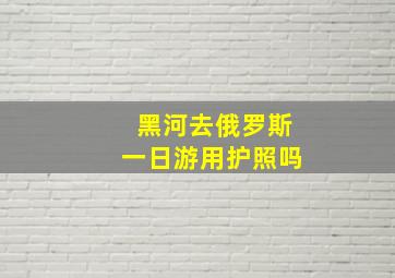 黑河去俄罗斯一日游用护照吗