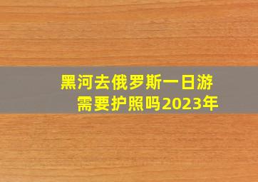 黑河去俄罗斯一日游需要护照吗2023年