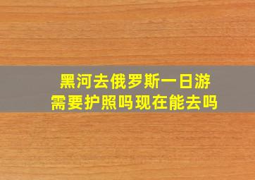 黑河去俄罗斯一日游需要护照吗现在能去吗