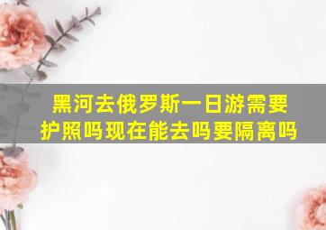 黑河去俄罗斯一日游需要护照吗现在能去吗要隔离吗