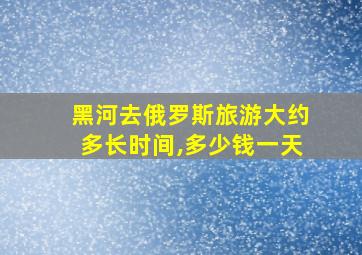 黑河去俄罗斯旅游大约多长时间,多少钱一天